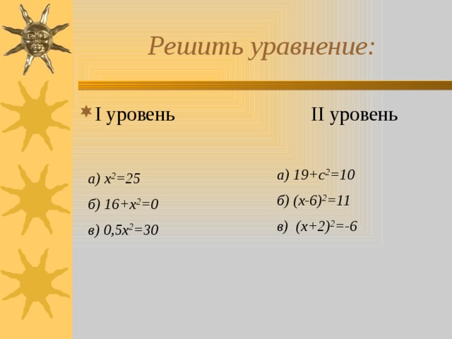 Решить уравнение: I уровень II уровень а) 19+с 2 =10 б) (х-6) 2 =11 в) (х+2) 2 =-6 а) х 2 =25 б) 16+х 2 =0 в) 0,5х 2 =30  