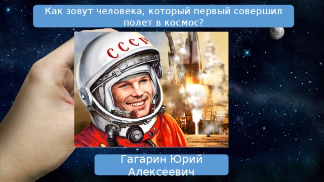 Как зовут человека, который первый совершил полет в космос? Гагарин Юрий Алексеевич 