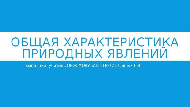 Общая характеристика природных явлений Выполнил: учитель ОБЖ МОАУ «СОШ №72» Гриняк Г.В. 