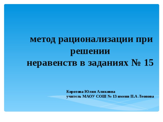  метод рационализации при решении  неравенств в заданиях № 15 Коротова Юлия Аликовна у читель МАОУ СОШ № 13 имени П.А Леонова 