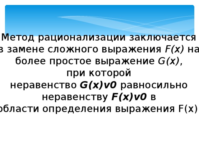 Метод рационализации заключается в замене сложного выражения F ( x ) на более простое выражение G ( x ) , при которой неравенство G ( x ) v 0 равносильно неравенству F ( x ) v 0 в области определения выражения F ( x ). 