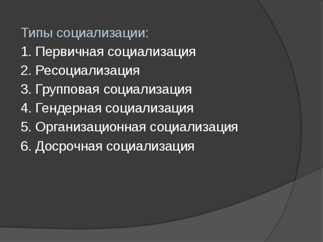 Типы социализации: 1. Первичная социализация 2. Ресоциализация 3. Групповая социализация 4. Гендерная социализация 5. Организационная социализация 6. Досрочная социализация  