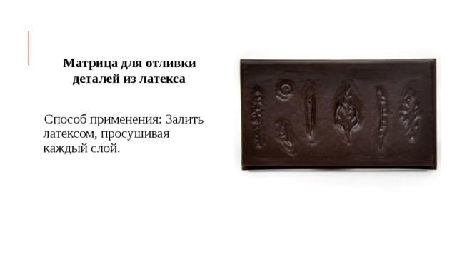 Матрица для отливки деталей из латекса  Способ применения: Залить латексом, просушивая каждый слой. 