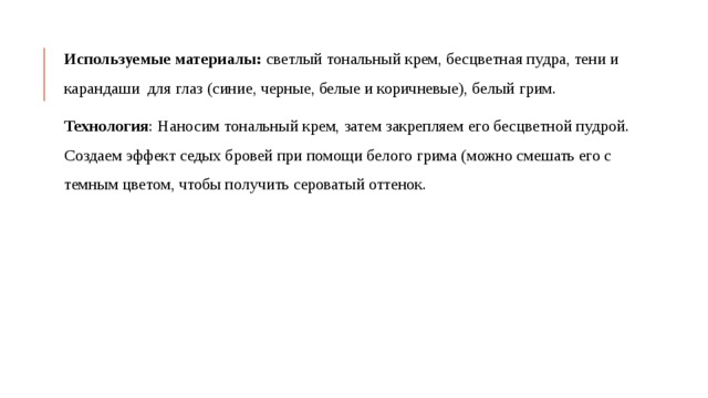 Используемые материалы: светлый тональный крем, бесцветная пудра, тени и карандаши для глаз (синие, черные, белые и коричневые), белый грим. Технология : Наносим тональный крем, затем закрепляем его бесцветной пудрой. Создаем эффект седых бровей при помощи белого грима (можно смешать его с темным цветом, чтобы получить сероватый оттенок. 