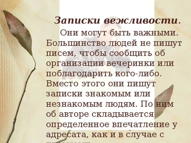 Записки вежливости .  Они могут быть важными. Большинство людей не пишут писем, чтобы сообщить об организации вечеринки или поблагодарить кого-либо. Вместо этого они пишут записки знакомым или незнакомым людям. По ним об авторе складывается определенное впечатление у адресата, как и в случае с письмами.