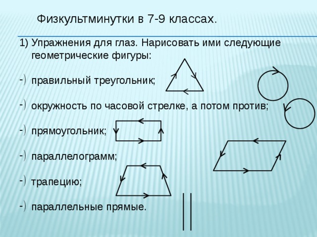 Физкультминутки в 7-9 классах. Упражнения для глаз. Нарисовать ими следующие геометрические фигуры: правильный треугольник; окружность по часовой стрелке, а потом против; прямоугольник; параллелограмм; трапецию; параллельные прямые. 