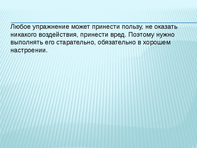 Любое упражнение может принести пользу, не оказать никакого воздействия, принести вред. Поэтому нужно выполнять его старательно, обязательно в хорошем настроении. 