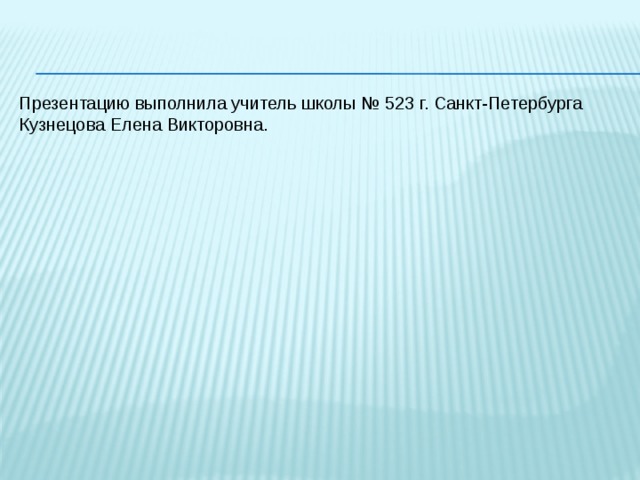 Презентацию выполнила учитель школы № 523 г. Санкт-Петербурга Кузнецова Елена Викторовна. 