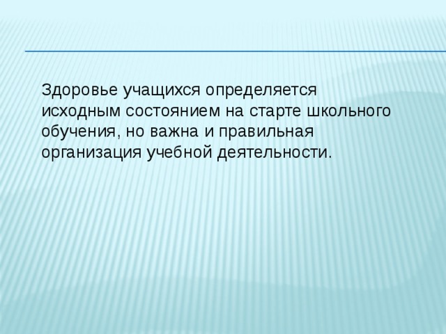 Здоровье учащихся определяется исходным состоянием на старте школьного обучения, но важна и правильная организация учебной деятельности. 