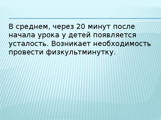 В среднем, через 20 минут после начала урока у детей появляется усталость. Возникает необходимость провести физкультминутку. 