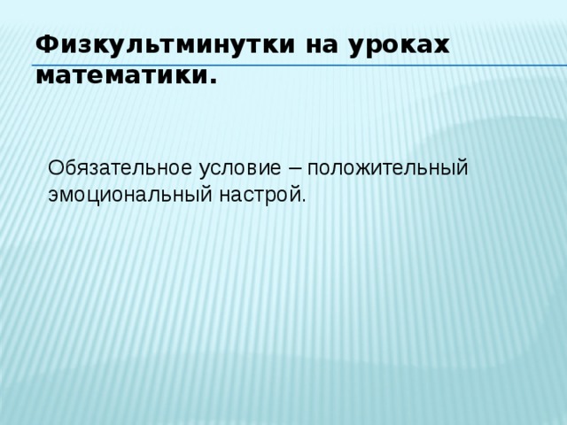 Физкультминутки на уроках математики. Обязательное условие – положительный эмоциональный настрой. 