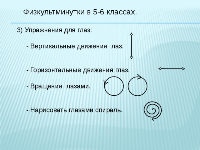 Физкультминутки в 5-6 классах. 3) Упражнения для глаз:  - Вертикальные движения глаз.  - Горизонтальные движения глаз.  - Вращения глазами.  - Нарисовать глазами спираль. 