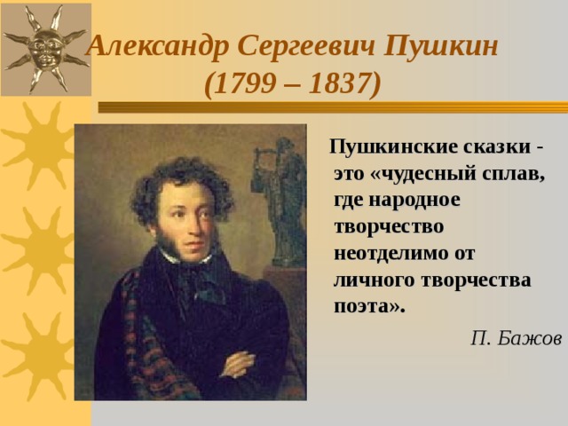 Александр Сергеевич Пушкин  (1799 – 1837)  Пушкинские сказки - это «чудесный сплав, где народное творчество неотделимо от личного творчества поэта». П. Бажов 