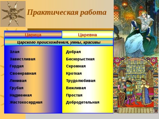 Практическая работа Царица Царевна Царского происхождения, умны, красивы Злая Завистливая Гордая Своенравная Ленивая Грубая Надменная Жестокосердная  Добрая Бескорыстная Скромная Кроткая Трудолюбивая Вежливая Простая Добродетельная  