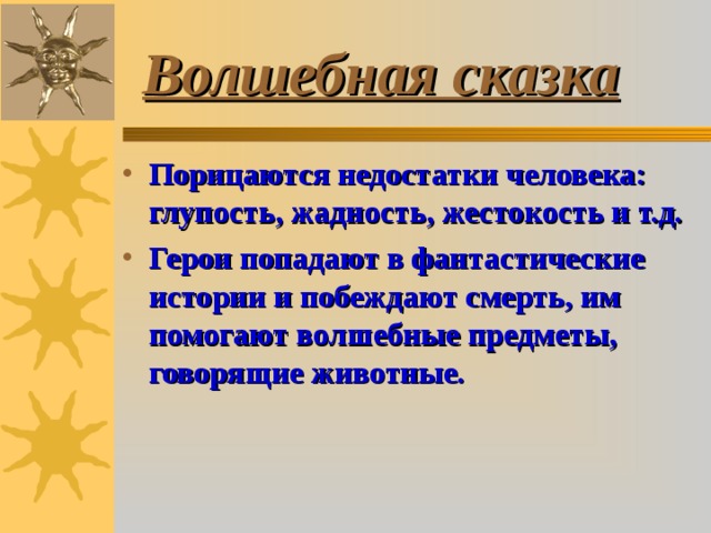 Волшебная сказка Порицаются недостатки человека: глупость, жадность, жестокость и т.д. Герои попадают в фантастические истории и побеждают смерть, им помогают волшебные предметы, говорящие животные. 