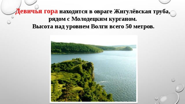 Девичья гора  находится в овраге Жигулёвская труба, рядом с Молодецким курганом. Высота над уровнем Волги всего 50 метров. 