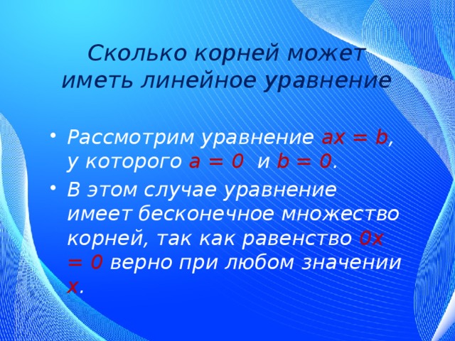 Сколько корней может иметь линейное уравнение Рассмотрим уравнение ах = b , у которого а = 0 и b = 0 . В этом случае уравнение имеет бесконечное множество корней, так как равенство 0х = 0 верно при любом значении х . 