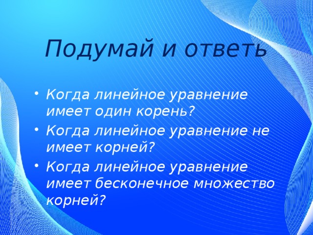 Подумай и ответь Когда линейное уравнение имеет один корень? Когда линейное уравнение не имеет корней? Когда линейное уравнение имеет бесконечное множество корней? 