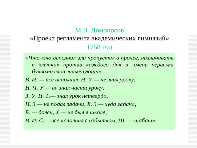 М.В. Ломоносов   «Проект регламента академических гимназий» 1758 год  «Что кто исполнил или пропустил и прочее, назначивать в клетках против каждого дня и имени первыми буквами слов знаменующих: В. И. — все исполнил, Н. У.— не знал уроку, Н. Ч. У.— не знал части уроку, 3. У. Н. Т.— знал урок нетвердо, Н. 3.— не подал задачи, X. 3.— худа задача, Б. — болен, X.— не был в школе , В. И. С.— все исполнил с избытком, Ш. — шабаш».  