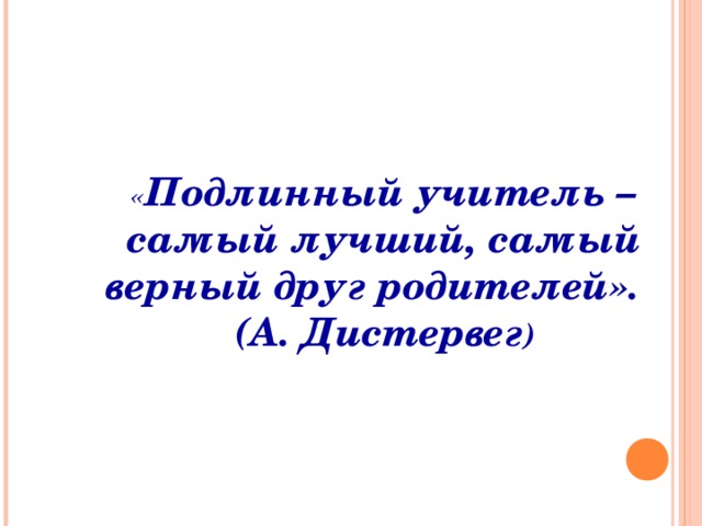 « Подлинный учитель – самый лучший, самый верный друг родителей».    (А. Дистервег )  