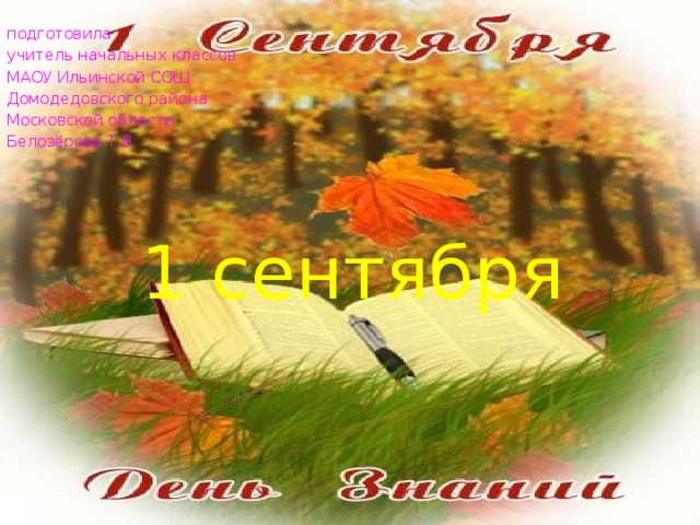 подготовила учитель начальных классов МАОУ Ильинской СОШ Домодедовского района Московской области Белозёрова Т.В. 1 сентября 