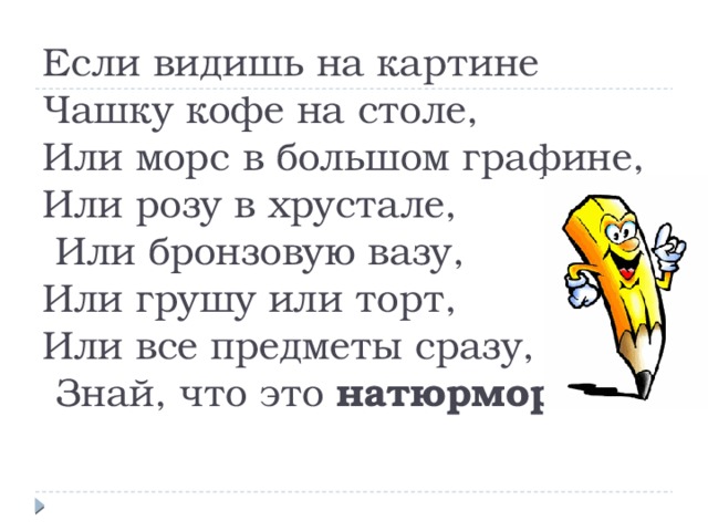 Если видишь на картине  Чашку кофе на столе,  Или морс в большом графине,  Или розу в хрустале,  Или бронзовую вазу,  Или грушу или торт,  Или все предметы сразу, -  Знай, что это натюрморт.   