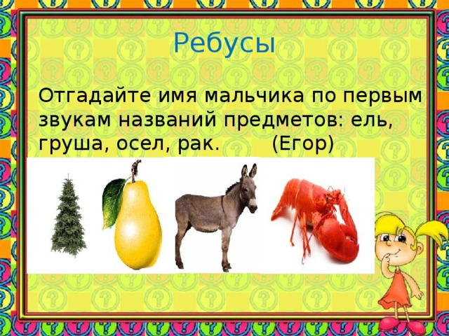 Ребусы Отгадайте имя мальчика по первым звукам названий предметов: ель, груша, осел, рак. (Егор) (Егор)