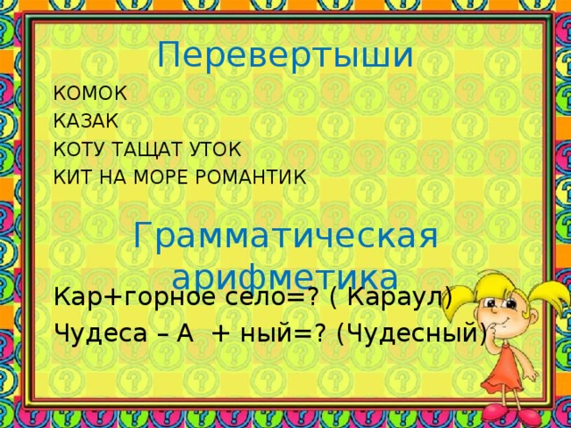 Перевертыши КОМОК КАЗАК КОТУ ТАЩАТ УТОК КИТ НА МОРЕ РОМАНТИК Грамматическая арифметика Кар+горное село=? ( Караул) Чудеса – А + ный=? (Чудесный)