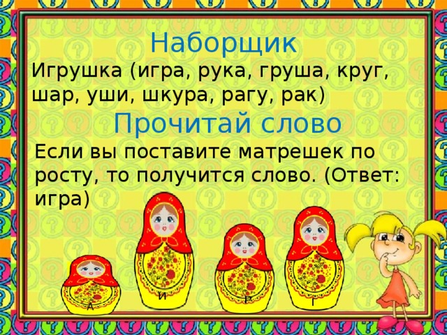 Наборщик Игрушка (игра, рука, груша, круг, шар, уши, шкура, рагу, рак) Прочитай слово Если вы поставите матрешек по росту, то получится слово. (Ответ: игра)  А  И  Г  Р  Г И  Р  А