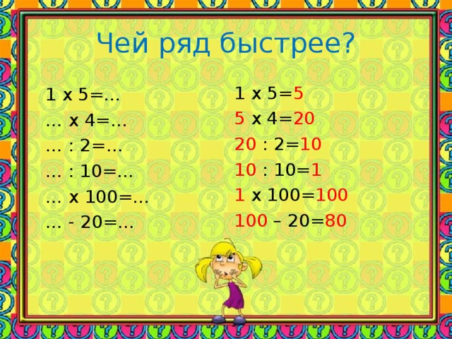 Чей ряд быстрее? 1 x 5= 5 5 x 4= 20 20 : 2= 10 10 : 10= 1 1 x 100= 100 100 – 20= 80 1 x 5=… … x 4=… … : 2=… … : 10=… … x  100 =… … - 20=…