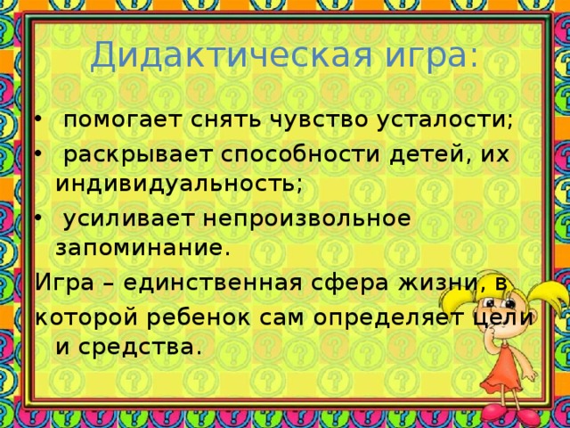 Дидактическая игра:  помогает снять чувство усталости;  раскрывает способности детей, их индивидуальность;  усиливает непроизвольное запоминание. Игра – единственная сфера жизни, в которой ребенок сам определяет цели и средства.