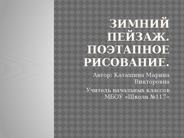 Зимний пейзаж.  Поэтапное рисование. Автор: Каташина Марина Викторовна Учитель начальных классов МБОУ «Школа №117» 