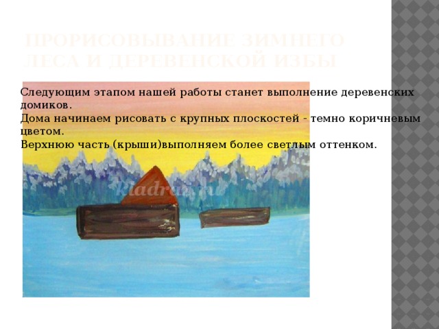 Следующим этапом нашей работы станет выполнение деревенских домиков. Дома начинаем рисовать с крупных плоскостей - темно коричневым цветом. Верхнюю часть (крыши)выполняем более светлым оттенком. Прорисовывание зимнего леса и деревенской избы 