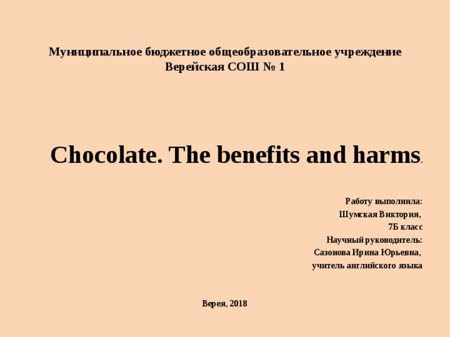  Муниципальное бюджетное общеобразовательное учреждение Верейская СОШ № 1      Chocolate. The benefits and harms .   Работу выполнила: Шумская Виктория, 7Б класс Научный руководитель: Сазонова Ирина Юрьевна, учитель английского языка   Верея, 2018 