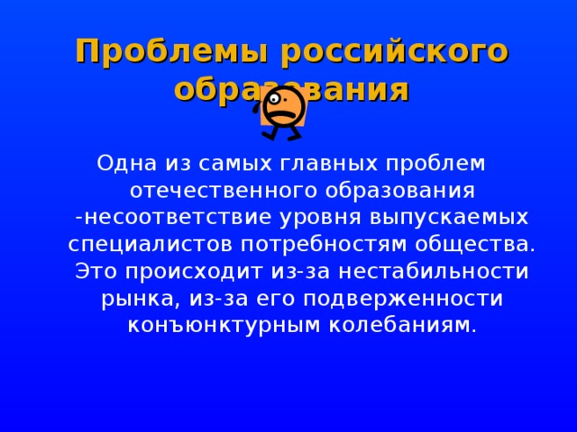 Проблемы российского образования Одна из самых главных проблем отечественного образования -несоответствие уровня выпускаемых специалистов потребностям общества. Это происходит из-за нестабильности рынка, из-за его подверженности конъюнктурным колебаниям. 