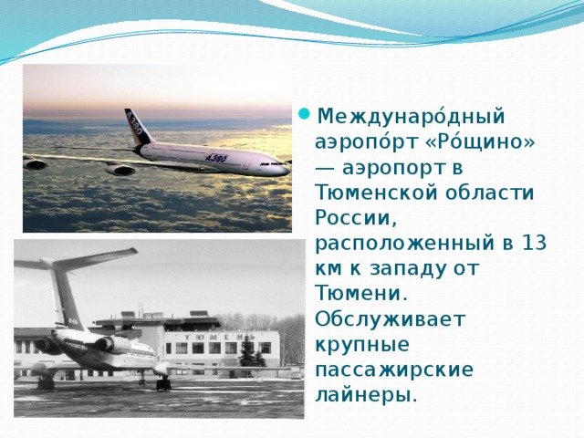Междунаро́дный аэропо́рт «Ро́щино» — аэропорт в Тюменской области России, расположенный в 13 км к западу от Тюмени. Обслуживает крупные пассажирские лайнеры. 