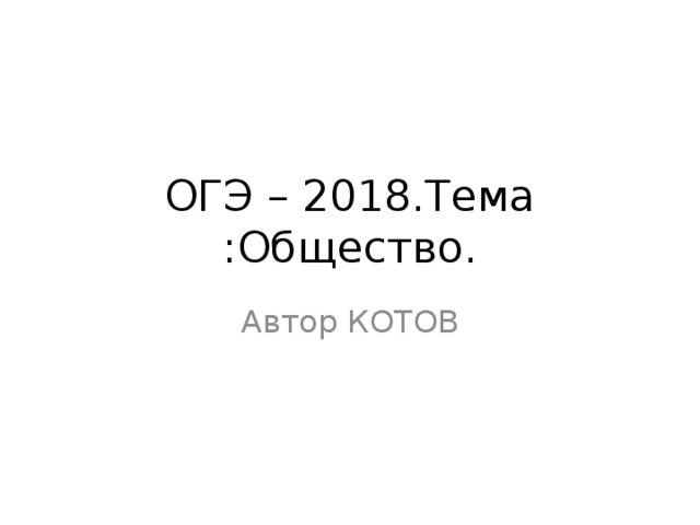 ОГЭ – 2018.Тема :Общество. Автор КОТОВ 