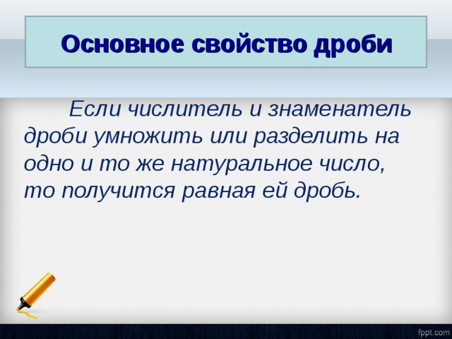 Основное свойство дроби  Если числитель и знаменатель дроби умножить или разделить на одно и то же натуральное число, то получится равная ей дробь.