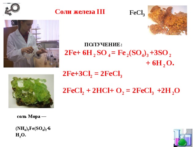  Соли железа III  FeCl 3   ПОЛУЧЕНИЕ:  2Fe+ 6H 2 SO 4 = Fe 2 (SO 4 ) 3 +3SO 2   + 6H 2 O.  2Fe+3Cl 2 = 2 FeCl 3  2FeCl 2 + 2HCl+ O 2 = 2FeCl 3 +2H 2 O     соль Мора — (NH 4 ) 2 Fe(SO 4 ) 2 ·6Н 2 O. 