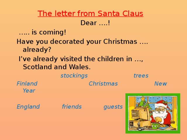 The letter from Santa Claus   Dear ….!  … .. is coming! Have you decorated your Christmas …. already?  I’ve already visited the children in …, Scotland and Wales.  stockings trees Finland Christmas New Year  England friends guests 