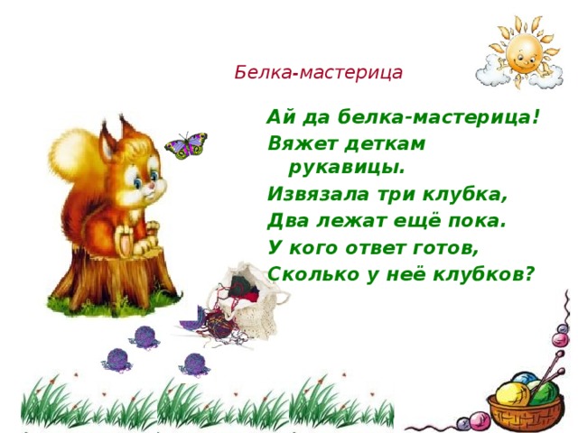 Белка-мастерица Ай да белка-мастерица! Вяжет деткам рукавицы. Извязала три клубка, Два лежат ещё пока. У кого ответ готов, Сколько у неё клубков? 