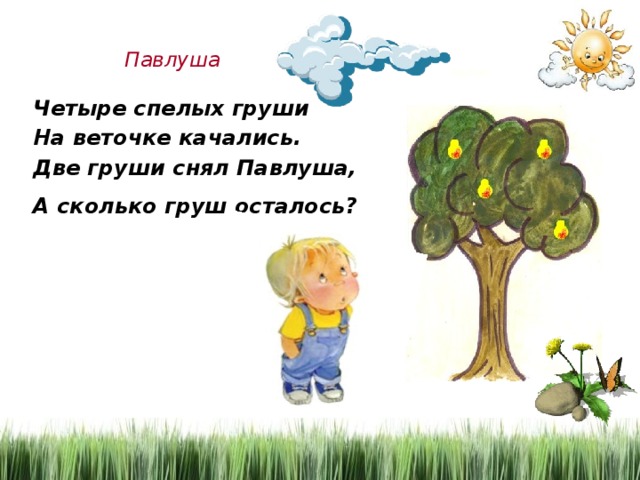 Павлуша Четыре спелых груши На веточке качались. Две груши снял Павлуша, А сколько груш осталось?  