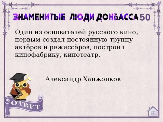 50 Один из основателей русского кино, первым создал постоянную труппу актёров и режиссёров, построил кинофабрику, кинотеатр. Александр Ханжонков 