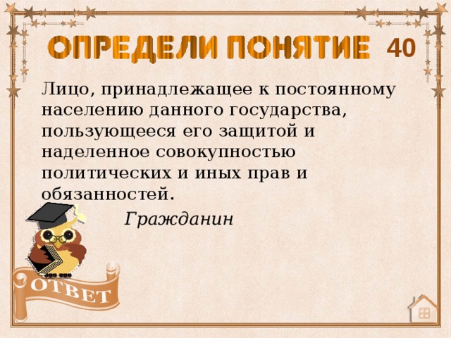 40 Лицо, принадлежащее к постоянному населению данного государства, пользующееся его защитой и наделенное совокупностью политических и иных прав и обязанностей. Гражданин 