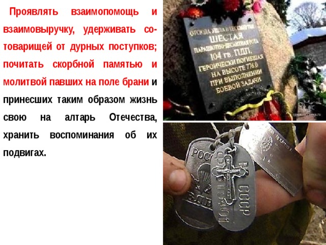 Проявлять взаимопомощь и взаимовыручку, удерживать со-товарищей от дурных поступков; почитать скорбной памятью и молитвой павших на поле брани и принесших таким образом жизнь свою на алтарь Отечества, хранить воспоминания об их подвигах. 