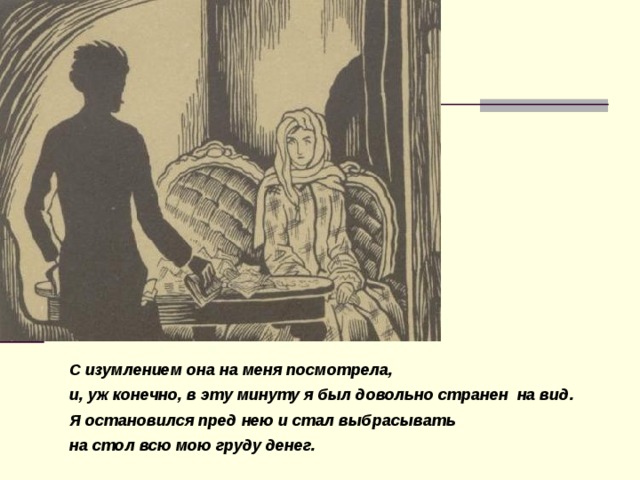 С изумлением она на меня посмотрела, и, уж конечно, в эту минуту я ​был довольно странен на вид. Я остановился пред нею и стал ​выбрасывать на стол всю мою груду денег.  