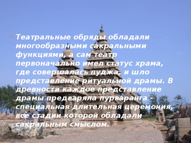 Театральные обряды обладали многообразными сакральными функциями, а сам театр первоначально имел статус храма, где совершалась пуджа, и шло представление ритуальной драмы. В древности каждое представление драмы предваряла пурваранга - специальная длительная церемония, все стадии которой обладали сакральным смыслом. 