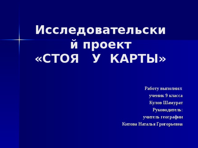 Исследовательский проект  «СТОЯ У КАРТЫ» Работу выполнил: ученик 9 класса Кулов Шамурат Руководитель: учитель географии Китова Наталья Григорьевна 