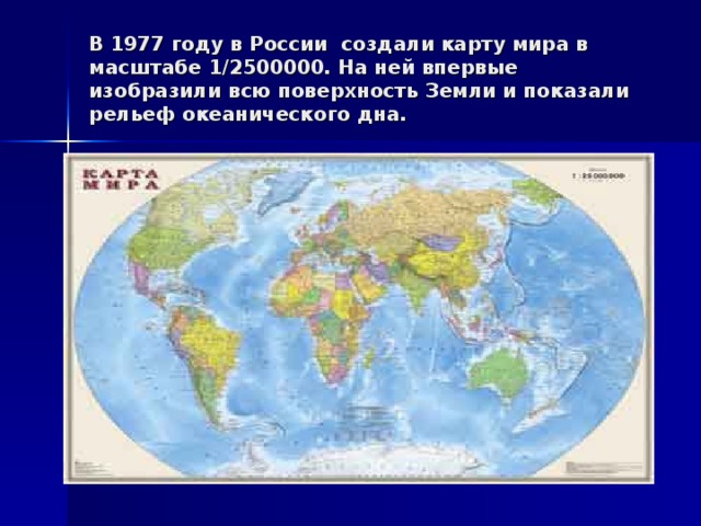 В 1977 году в России создали карту мира в масштабе 1/2500000. На ней впервые изобразили всю поверхность Земли и показали рельеф океанического дна. ..\Рабочий стол\моя география\карта мира.jpg 