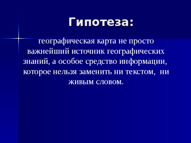 Гипотеза: географическая карта не просто важнейший источник географических знаний, а особое средство информации, которое нельзя заменить ни текстом, ни живым словом. 